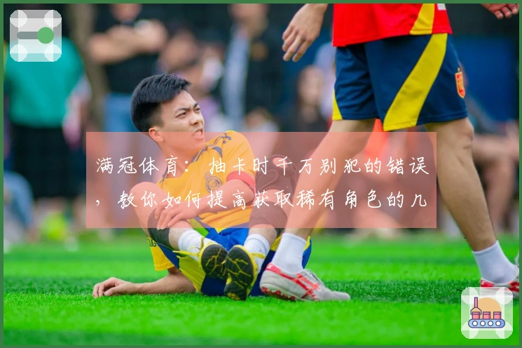 满冠体育：抽卡时千万别犯的错误，教你如何提高获取稀有角色的几率