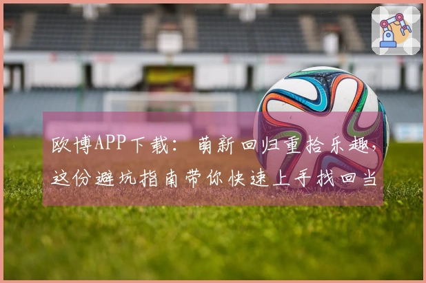 欧博APP下载：萌新回归重拾乐趣，这份避坑指南带你快速上手找回当年感觉