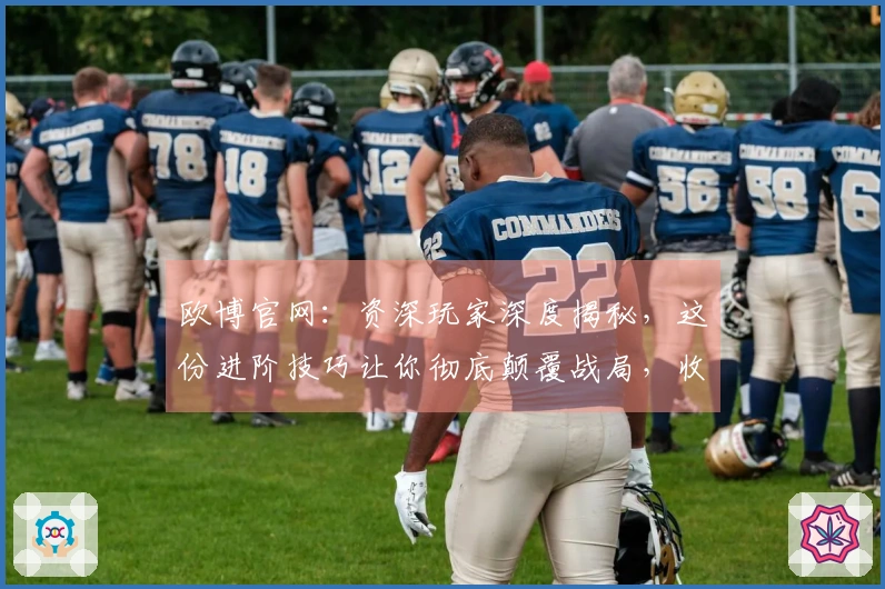 欧博官网：资深玩家深度揭秘，这份进阶技巧让你彻底颠覆战局，收益翻倍