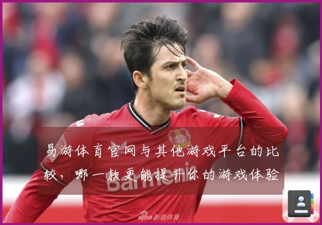 易游体育官网与其他游戏平台的比较，哪一款更能提升你的游戏体验？