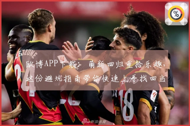 欧博APP下载：萌新回归重拾乐趣，这份避坑指南带你快速上手找回当年感觉