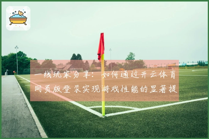一线玩家分享：如何通过开云体育网页版登录实现游戏性能的显著提升