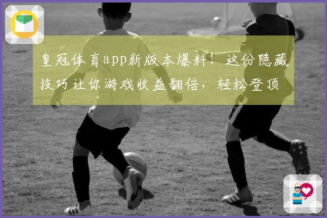 皇冠体育app新版本爆料！这份隐藏技巧让你游戏收益翻倍，轻松登顶！